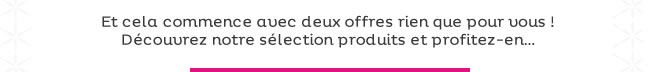 Et cela commence avec deux offres rien que pour vous ! Découvrez notre sélection produits et profitez-en...