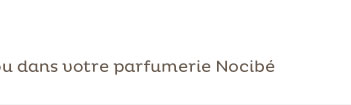ou dans votre parfumerie Nocibé